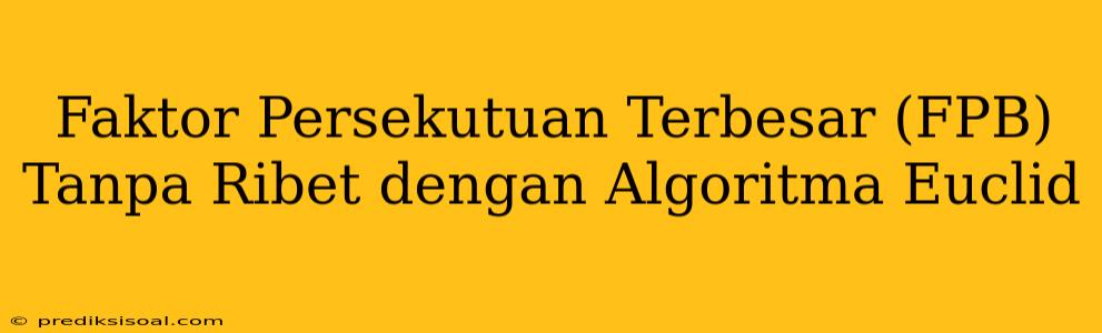 Faktor Persekutuan Terbesar (FPB) Tanpa Ribet dengan Algoritma Euclid