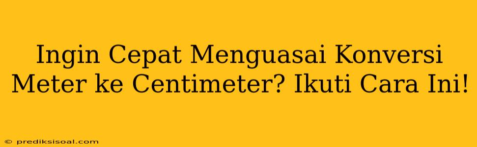 Ingin Cepat Menguasai Konversi Meter ke Centimeter? Ikuti Cara Ini!