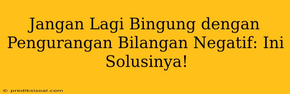 Jangan Lagi Bingung dengan Pengurangan Bilangan Negatif: Ini Solusinya!