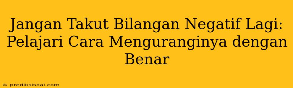 Jangan Takut Bilangan Negatif Lagi: Pelajari Cara Menguranginya dengan Benar