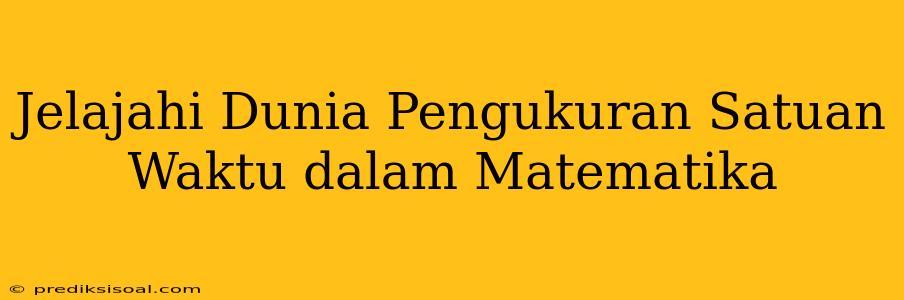 Jelajahi Dunia Pengukuran Satuan Waktu dalam Matematika