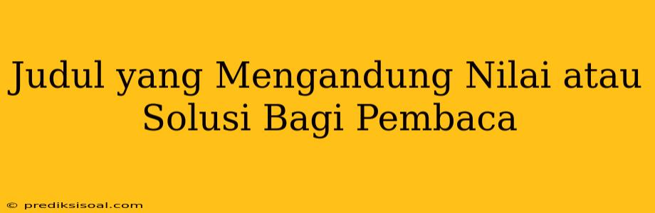 Judul yang Mengandung Nilai atau Solusi Bagi Pembaca