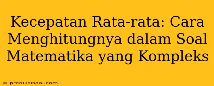 Kecepatan Rata-rata: Cara Menghitungnya dalam Soal Matematika yang Kompleks