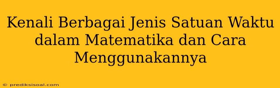 Kenali Berbagai Jenis Satuan Waktu dalam Matematika dan Cara Menggunakannya