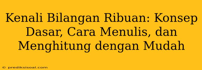 Kenali Bilangan Ribuan: Konsep Dasar, Cara Menulis, dan Menghitung dengan Mudah