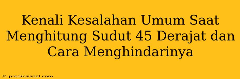 Kenali Kesalahan Umum Saat Menghitung Sudut 45 Derajat dan Cara Menghindarinya