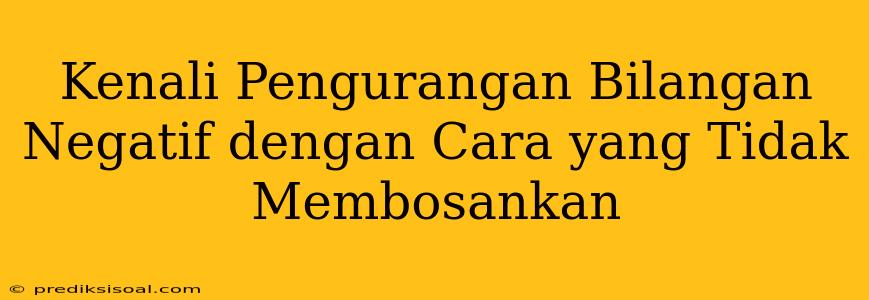 Kenali Pengurangan Bilangan Negatif dengan Cara yang Tidak Membosankan