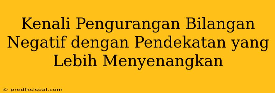 Kenali Pengurangan Bilangan Negatif dengan Pendekatan yang Lebih Menyenangkan