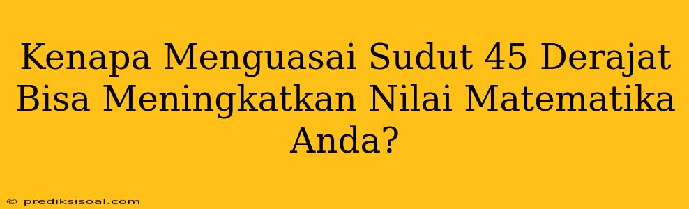 Kenapa Menguasai Sudut 45 Derajat Bisa Meningkatkan Nilai Matematika Anda?