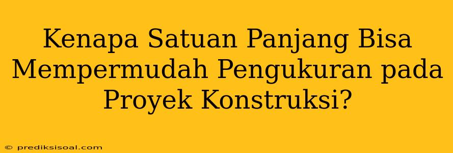 Kenapa Satuan Panjang Bisa Mempermudah Pengukuran pada Proyek Konstruksi?