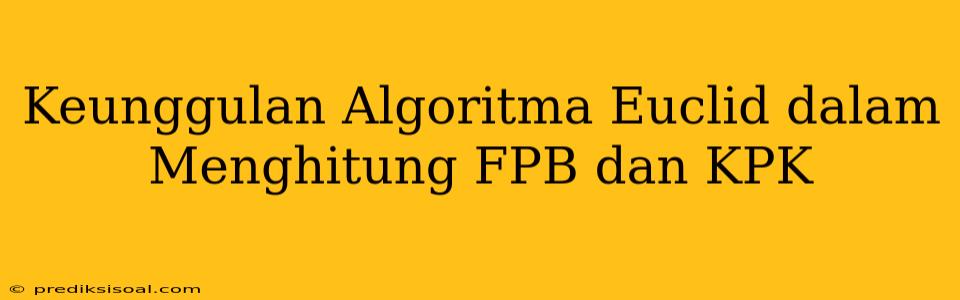 Keunggulan Algoritma Euclid dalam Menghitung FPB dan KPK