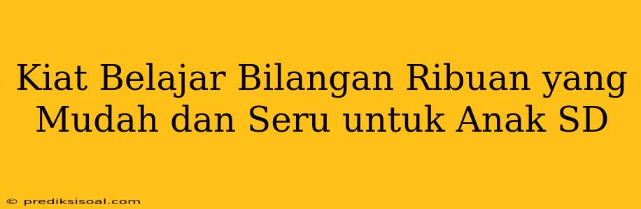 Kiat Belajar Bilangan Ribuan yang Mudah dan Seru untuk Anak SD