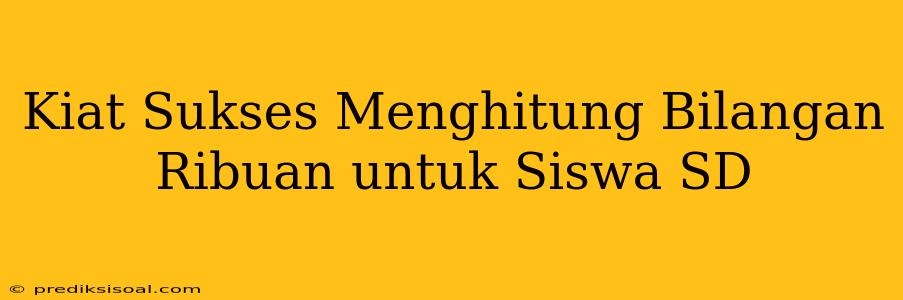 Kiat Sukses Menghitung Bilangan Ribuan untuk Siswa SD