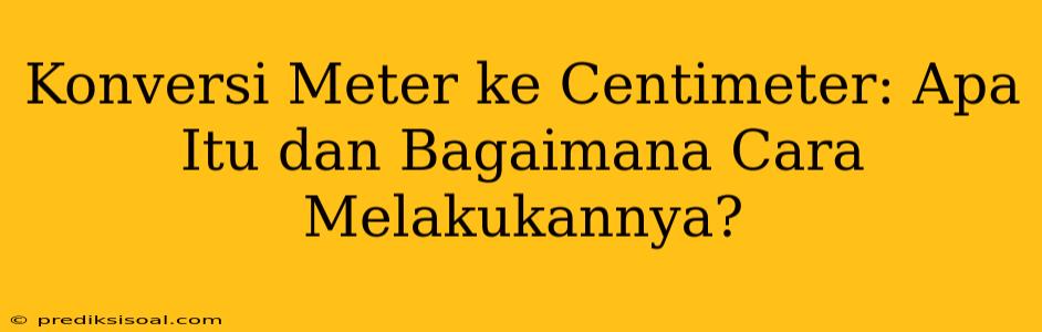 Konversi Meter ke Centimeter: Apa Itu dan Bagaimana Cara Melakukannya?