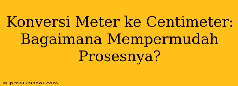 Konversi Meter ke Centimeter: Bagaimana Mempermudah Prosesnya?