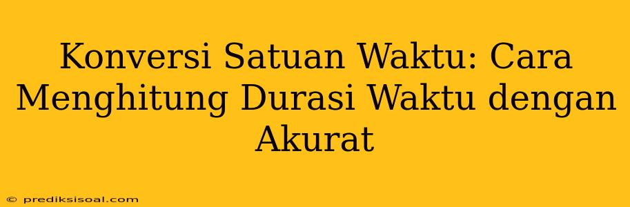 Konversi Satuan Waktu: Cara Menghitung Durasi Waktu dengan Akurat