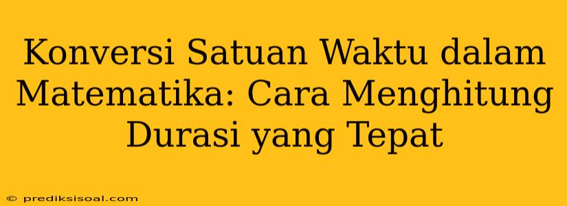 Konversi Satuan Waktu dalam Matematika: Cara Menghitung Durasi yang Tepat