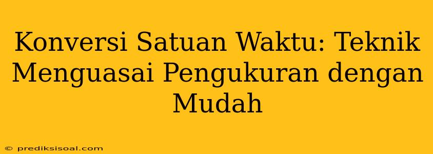 Konversi Satuan Waktu: Teknik Menguasai Pengukuran dengan Mudah