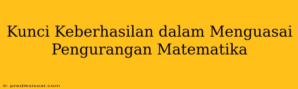 Kunci Keberhasilan dalam Menguasai Pengurangan Matematika