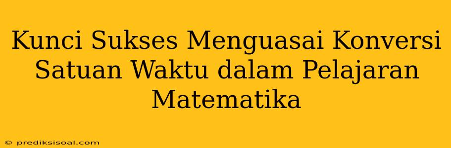 Kunci Sukses Menguasai Konversi Satuan Waktu dalam Pelajaran Matematika