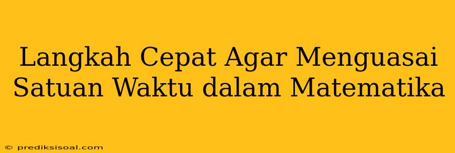 Langkah Cepat Agar Menguasai Satuan Waktu dalam Matematika