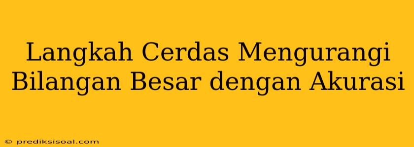 Langkah Cerdas Mengurangi Bilangan Besar dengan Akurasi