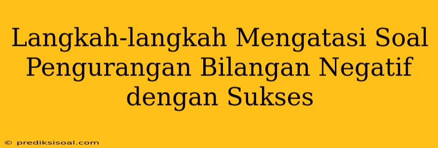 Langkah-langkah Mengatasi Soal Pengurangan Bilangan Negatif dengan Sukses