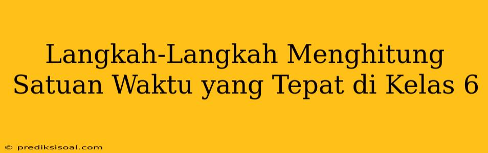 Langkah-Langkah Menghitung Satuan Waktu yang Tepat di Kelas 6