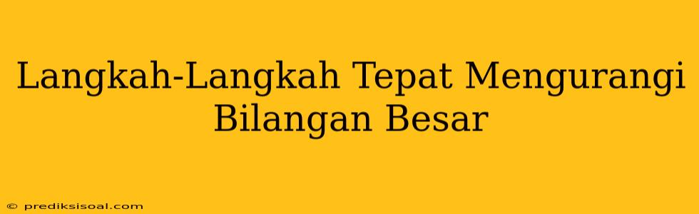 Langkah-Langkah Tepat Mengurangi Bilangan Besar