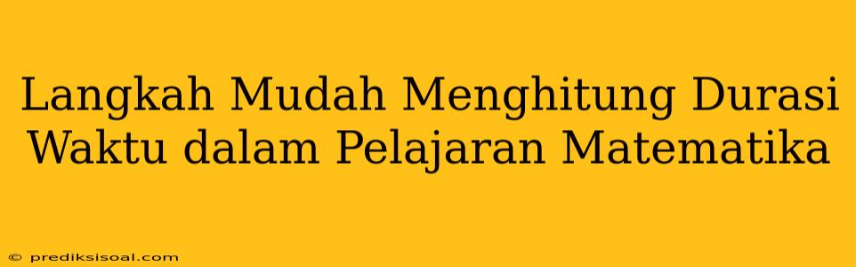 Langkah Mudah Menghitung Durasi Waktu dalam Pelajaran Matematika