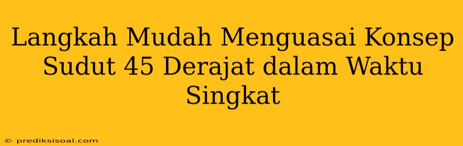 Langkah Mudah Menguasai Konsep Sudut 45 Derajat dalam Waktu Singkat