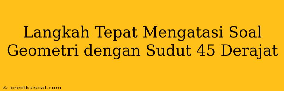 Langkah Tepat Mengatasi Soal Geometri dengan Sudut 45 Derajat