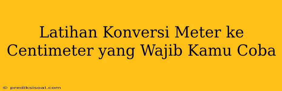 Latihan Konversi Meter ke Centimeter yang Wajib Kamu Coba