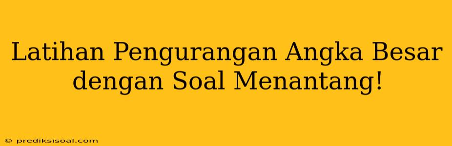 Latihan Pengurangan Angka Besar dengan Soal Menantang!