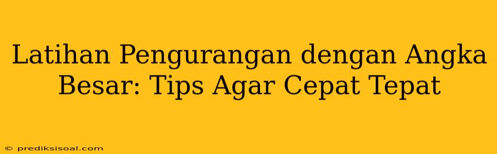 Latihan Pengurangan dengan Angka Besar: Tips Agar Cepat Tepat