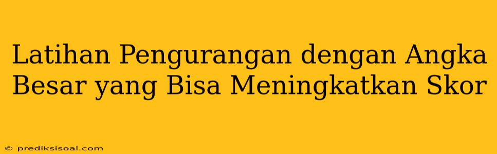 Latihan Pengurangan dengan Angka Besar yang Bisa Meningkatkan Skor