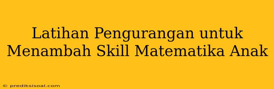 Latihan Pengurangan untuk Menambah Skill Matematika Anak