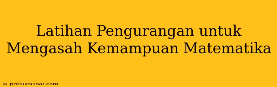 Latihan Pengurangan untuk Mengasah Kemampuan Matematika