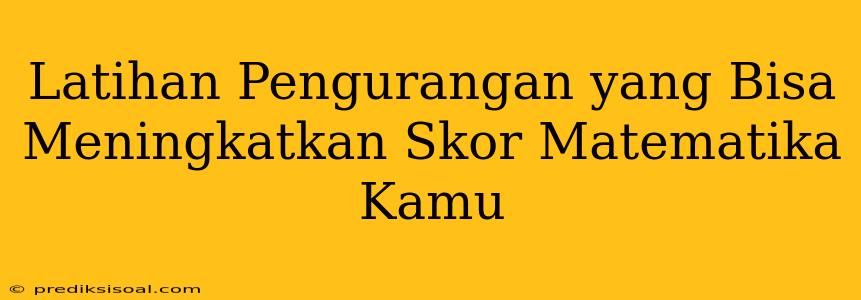 Latihan Pengurangan yang Bisa Meningkatkan Skor Matematika Kamu