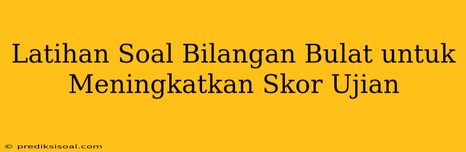 Latihan Soal Bilangan Bulat untuk Meningkatkan Skor Ujian