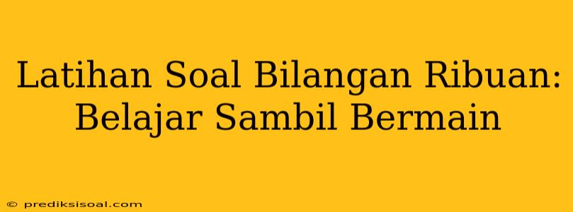 Latihan Soal Bilangan Ribuan: Belajar Sambil Bermain