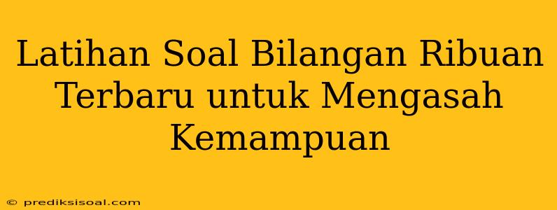 Latihan Soal Bilangan Ribuan Terbaru untuk Mengasah Kemampuan