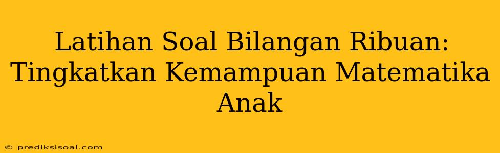 Latihan Soal Bilangan Ribuan: Tingkatkan Kemampuan Matematika Anak