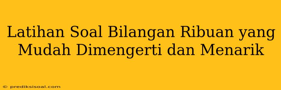 Latihan Soal Bilangan Ribuan yang Mudah Dimengerti dan Menarik