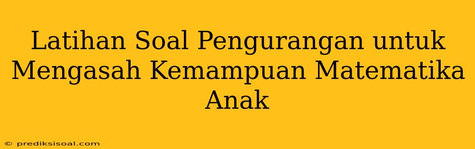 Latihan Soal Pengurangan untuk Mengasah Kemampuan Matematika Anak