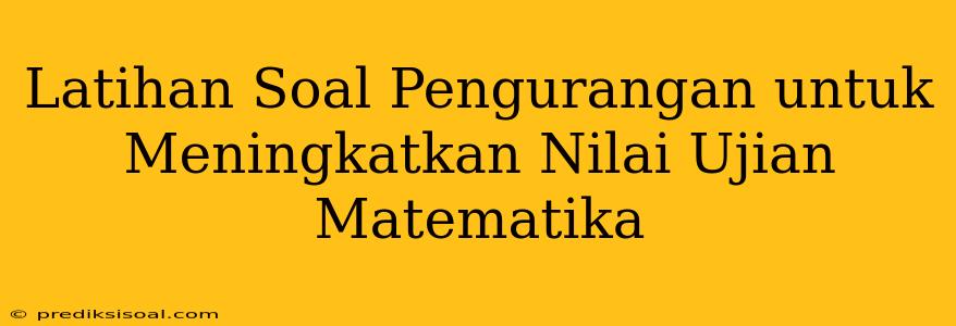 Latihan Soal Pengurangan untuk Meningkatkan Nilai Ujian Matematika