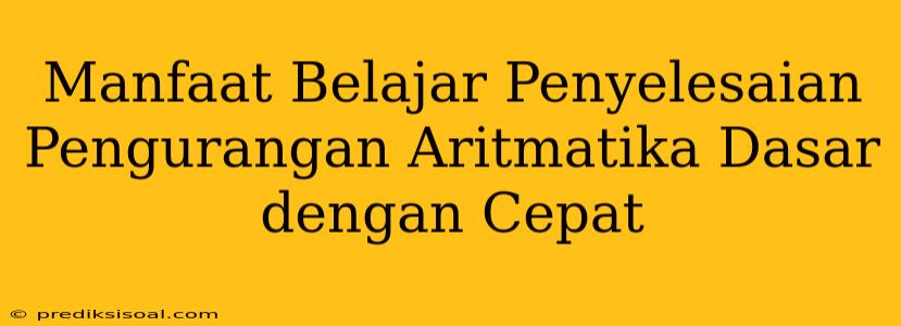 Manfaat Belajar Penyelesaian Pengurangan Aritmatika Dasar dengan Cepat