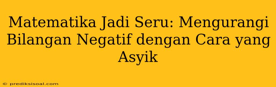 Matematika Jadi Seru: Mengurangi Bilangan Negatif dengan Cara yang Asyik