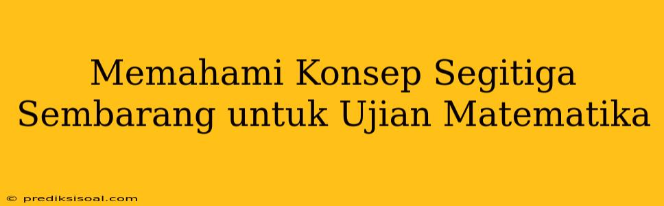 Memahami Konsep Segitiga Sembarang untuk Ujian Matematika