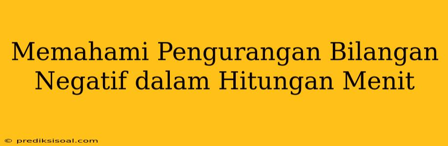 Memahami Pengurangan Bilangan Negatif dalam Hitungan Menit